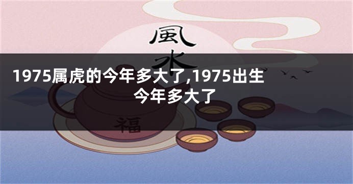 1975属虎的今年多大了,1975出生今年多大了