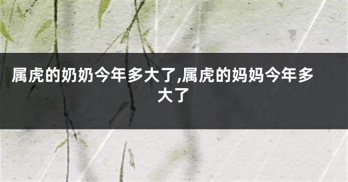 属虎的奶奶今年多大了,属虎的妈妈今年多大了