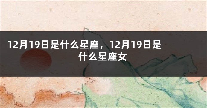 12月19日是什么星座，12月19日是什么星座女