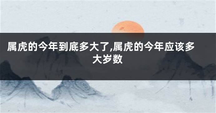 属虎的今年到底多大了,属虎的今年应该多大岁数