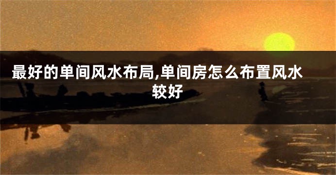 最好的单间风水布局,单间房怎么布置风水较好