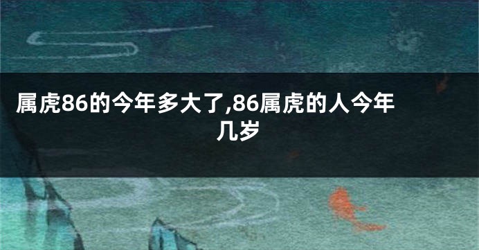 属虎86的今年多大了,86属虎的人今年几岁