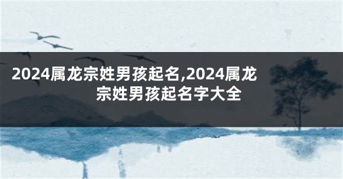 2024属龙宗姓男孩起名,2024属龙宗姓男孩起名字大全