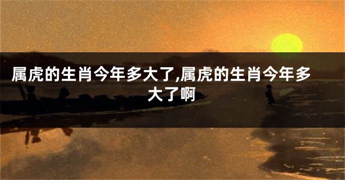 属虎的生肖今年多大了,属虎的生肖今年多大了啊