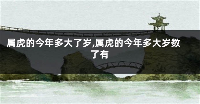 属虎的今年多大了岁,属虎的今年多大岁数了有