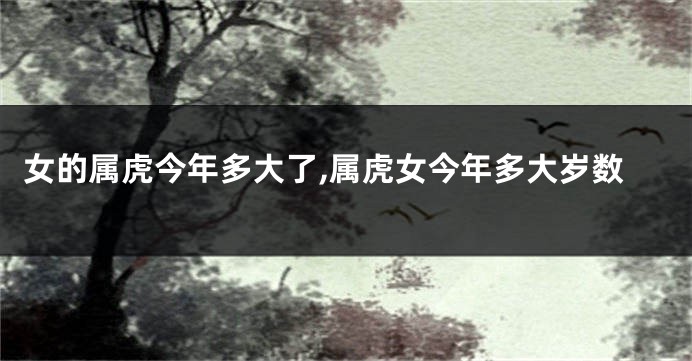 女的属虎今年多大了,属虎女今年多大岁数