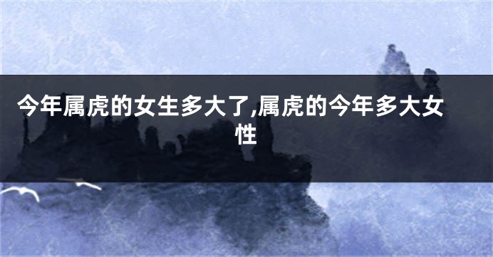 今年属虎的女生多大了,属虎的今年多大女性