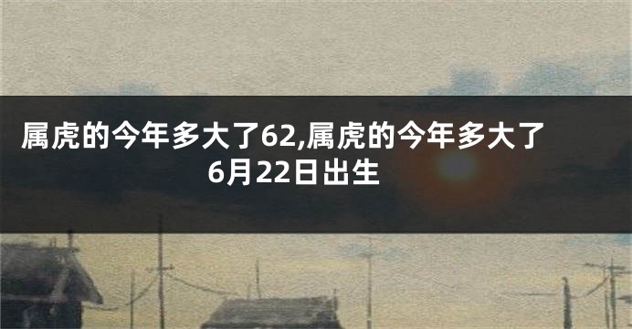 属虎的今年多大了62,属虎的今年多大了6月22日出生