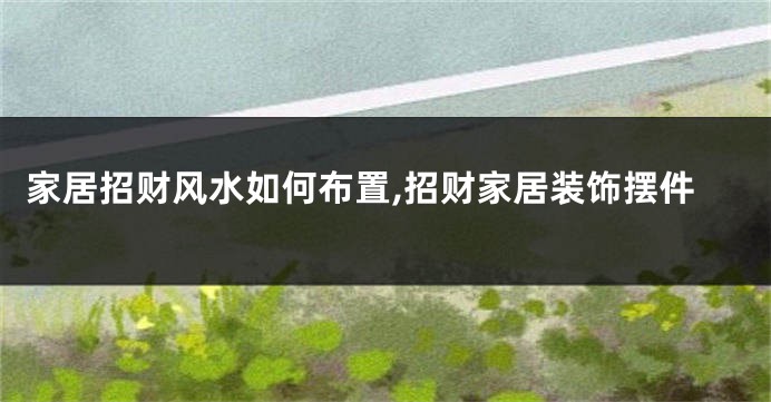 家居招财风水如何布置,招财家居装饰摆件