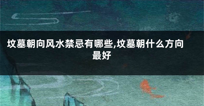 坟墓朝向风水禁忌有哪些,坟墓朝什么方向最好