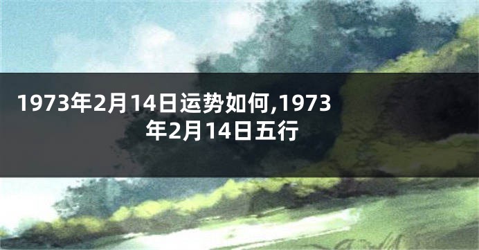 1973年2月14日运势如何,1973年2月14日五行