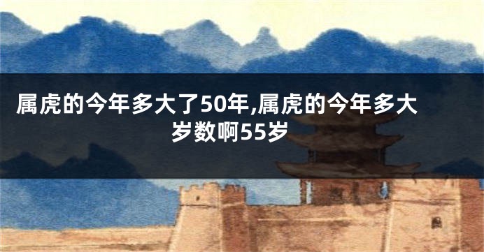 属虎的今年多大了50年,属虎的今年多大岁数啊55岁