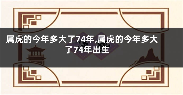 属虎的今年多大了74年,属虎的今年多大了74年出生