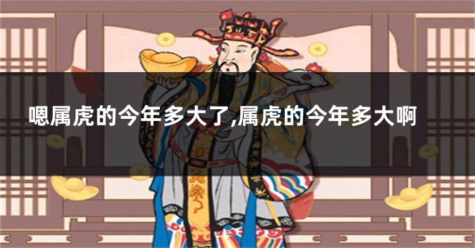 嗯属虎的今年多大了,属虎的今年多大啊