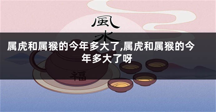 属虎和属猴的今年多大了,属虎和属猴的今年多大了呀