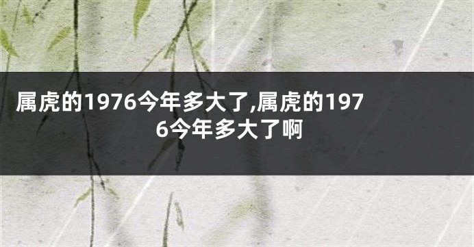 属虎的1976今年多大了,属虎的1976今年多大了啊