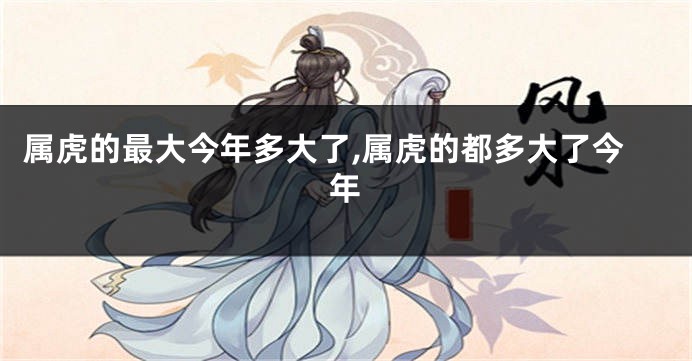 属虎的最大今年多大了,属虎的都多大了今年