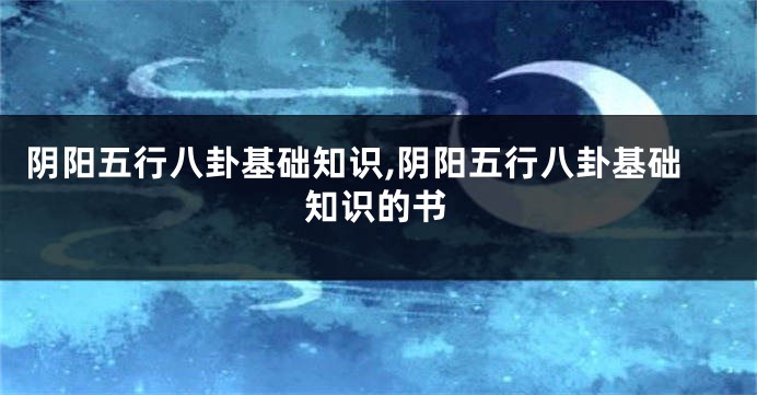 阴阳五行八卦基础知识,阴阳五行八卦基础知识的书