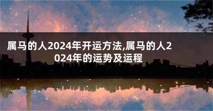 属马的人2024年开运方法,属马的人2024年的运势及运程