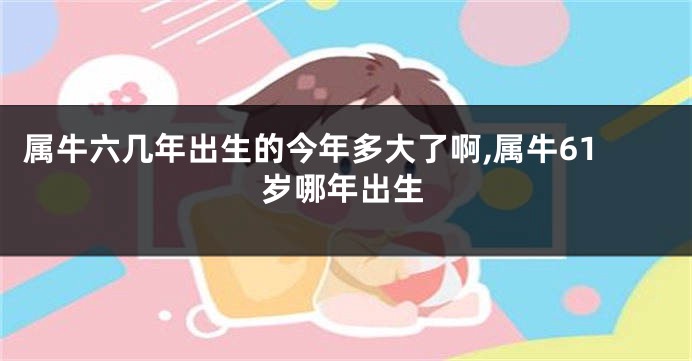 属牛六几年出生的今年多大了啊,属牛61岁哪年出生