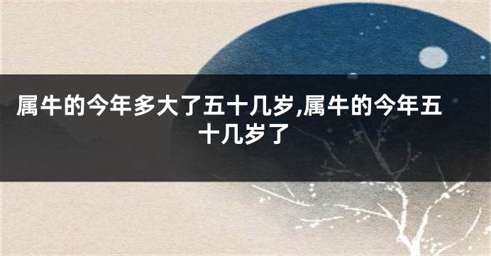 属牛的今年多大了五十几岁,属牛的今年五十几岁了