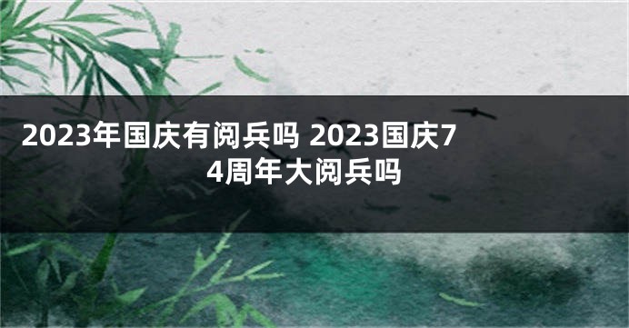 2023年国庆有阅兵吗 2023国庆74周年大阅兵吗