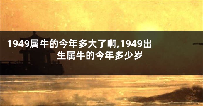 1949属牛的今年多大了啊,1949出生属牛的今年多少岁