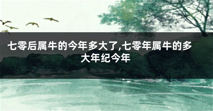 七零后属牛的今年多大了,七零年属牛的多大年纪今年