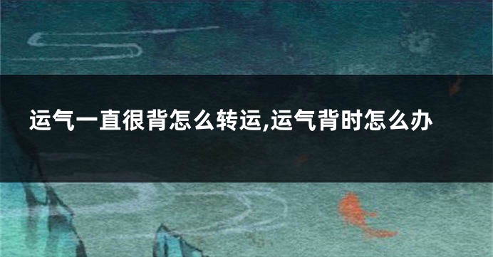 运气一直很背怎么转运,运气背时怎么办