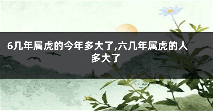 6几年属虎的今年多大了,六几年属虎的人多大了
