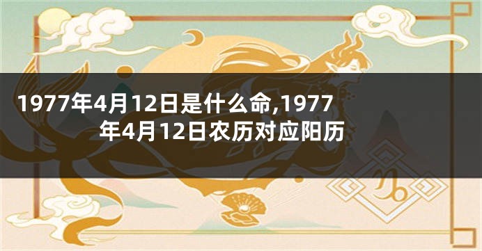 1977年4月12日是什么命,1977年4月12日农历对应阳历