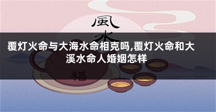 覆灯火命与大海水命相克吗,覆灯火命和大溪水命人婚姻怎样