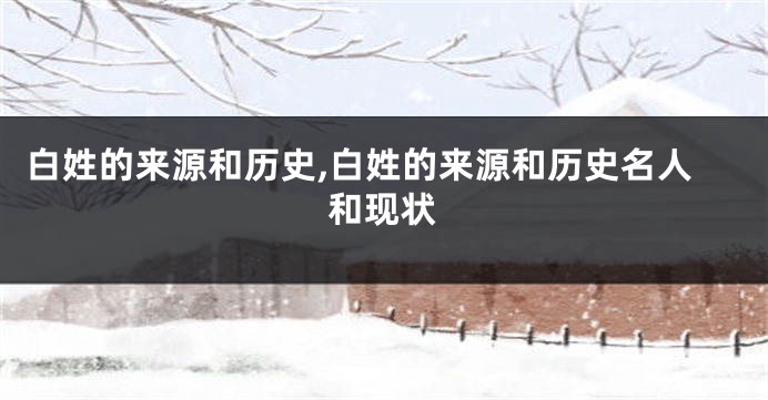 白姓的来源和历史,白姓的来源和历史名人和现状