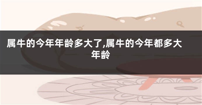 属牛的今年年龄多大了,属牛的今年都多大年龄