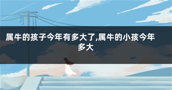 属牛的孩子今年有多大了,属牛的小孩今年多大