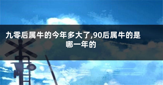 九零后属牛的今年多大了,90后属牛的是哪一年的