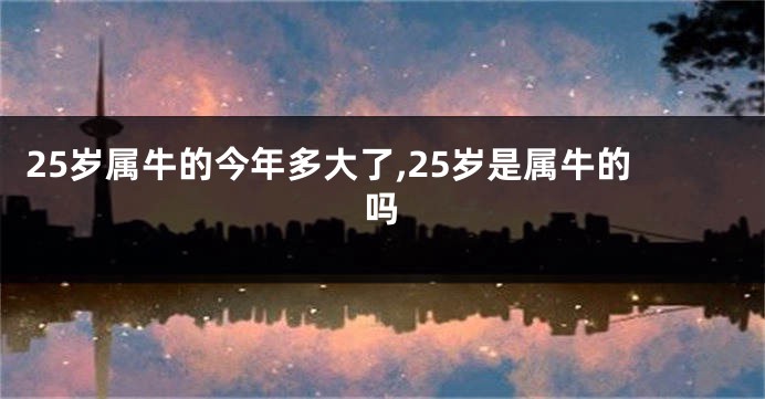 25岁属牛的今年多大了,25岁是属牛的吗