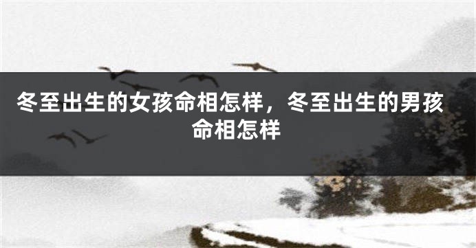 冬至出生的女孩命相怎样，冬至出生的男孩命相怎样