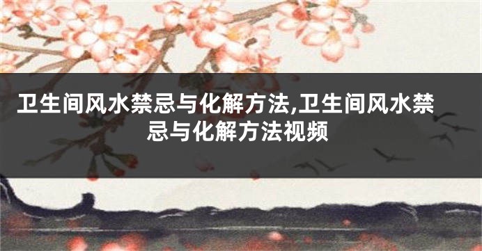 卫生间风水禁忌与化解方法,卫生间风水禁忌与化解方法视频