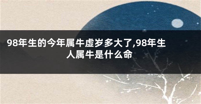 98年生的今年属牛虚岁多大了,98年生人属牛是什么命