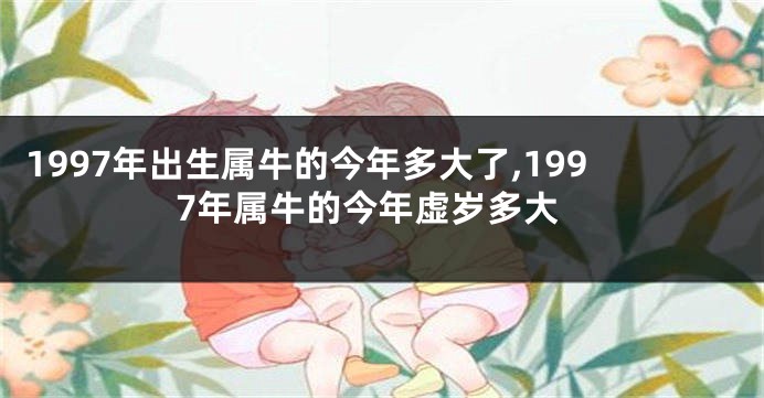 1997年出生属牛的今年多大了,1997年属牛的今年虚岁多大