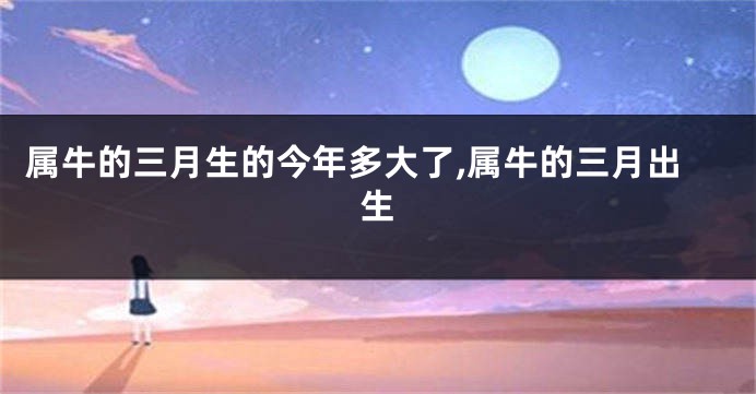 属牛的三月生的今年多大了,属牛的三月出生