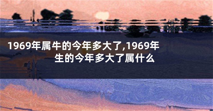 1969年属牛的今年多大了,1969年生的今年多大了属什么