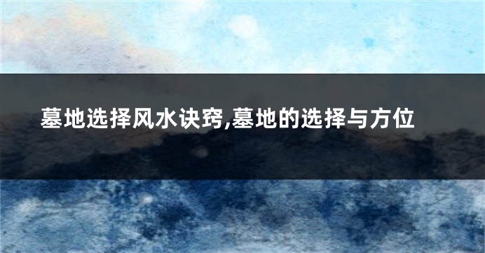 墓地选择风水诀窍,墓地的选择与方位