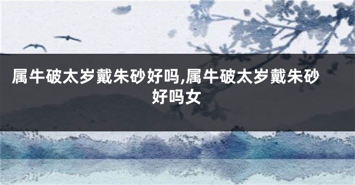 属牛破太岁戴朱砂好吗,属牛破太岁戴朱砂好吗女