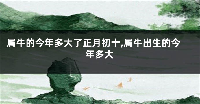 属牛的今年多大了正月初十,属牛出生的今年多大