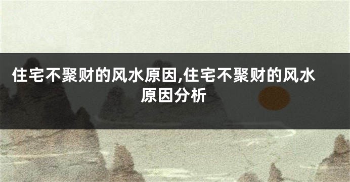 住宅不聚财的风水原因,住宅不聚财的风水原因分析