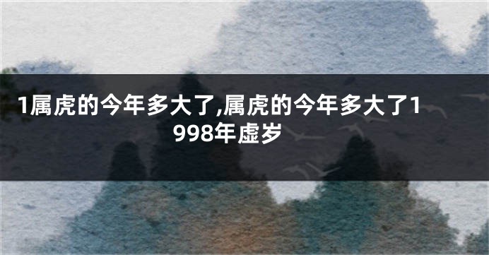 1属虎的今年多大了,属虎的今年多大了1998年虚岁