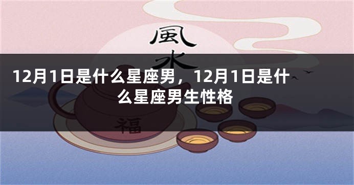 12月1日是什么星座男，12月1日是什么星座男生性格