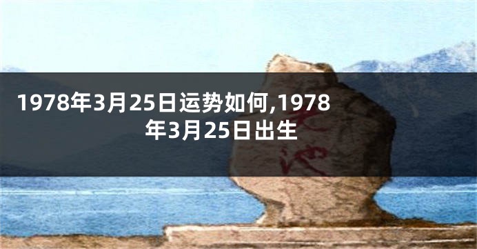 1978年3月25日运势如何,1978年3月25日出生